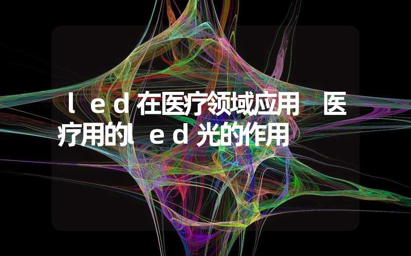 led在医疗领域应用 医疗用的led光的作用